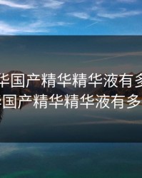 亚洲精华国产精华精华液有多，亚洲精华国产精华精华液有多少瓶