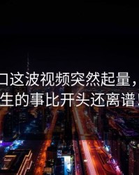 黑料入口这波视频突然起量，后面发生的事比开头还离谱！