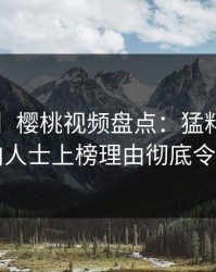 【紧急】樱桃视频盘点：猛料3大误区，业内人士上榜理由彻底令人迷醉