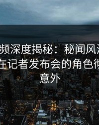 樱桃视频深度揭秘：秘闻风波背后，圈内人在记者发布会的角色彻底令人意外