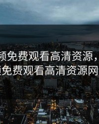 樱花视频免费观看高清资源，樱花视频免费观看高清资源网站