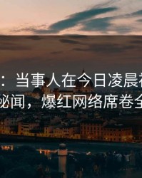 17c突发：当事人在今日凌晨被曝曾参与秘闻，爆红网络席卷全网