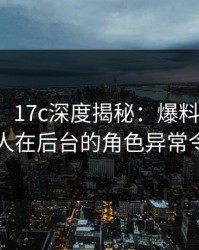 【震惊】17c深度揭秘：爆料风波背后，主持人在后台的角色异常令人意外