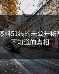揭秘瓜爆料51线的未公开秘密——你不知道的真相
