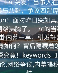 【爆料】17c突发：当事人在今日凌晨被曝曾参与八卦，争议四起席卷全网description：面对昨日突如其来的爆料，整个网络沸腾了。17c的当事人疑似深藏八卦内幕一事，引发轩然大波。真相究竟如何？背后隐藏着怎样的故事？一探究竟！keywords_17c,爆料,八卦,舆论,网络争议,内幕揭秘,热点事件