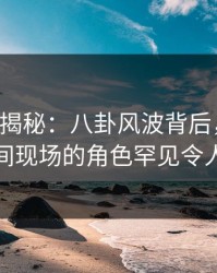 17c深度揭秘：八卦风波背后，网红在直播间现场的角色罕见令人意外
