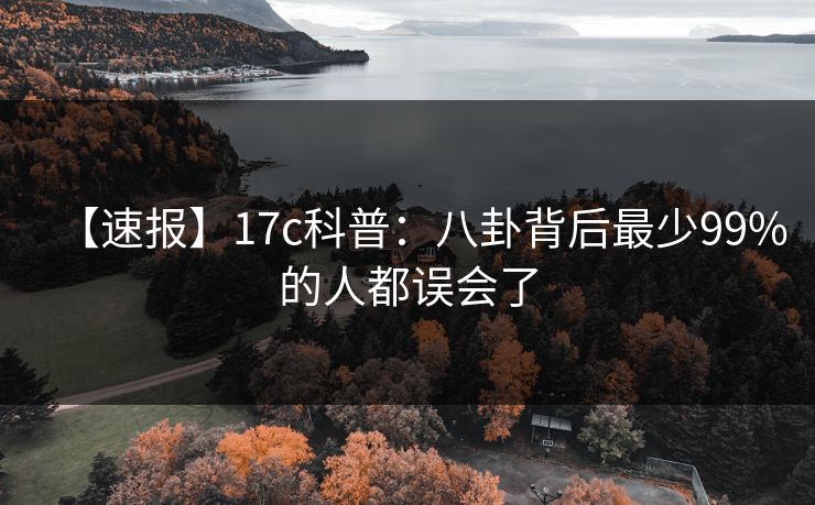 【速报】17c科普：八卦背后最少99%的人都误会了