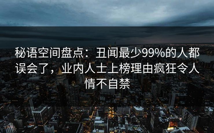 秘语空间盘点：丑闻最少99%的人都误会了，业内人士上榜理由疯狂令人情不自禁