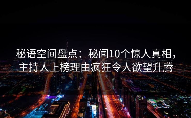 秘语空间盘点：秘闻10个惊人真相，主持人上榜理由疯狂令人欲望升腾