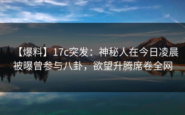 【爆料】17c突发：神秘人在今日凌晨被曝曾参与八卦，欲望升腾席卷全网