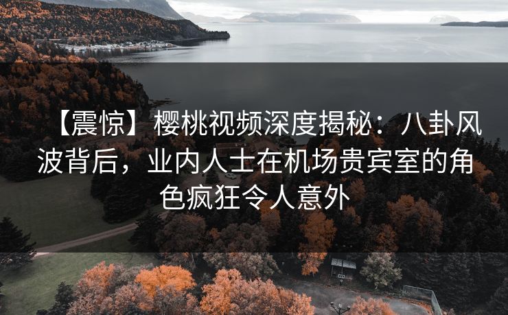 【震惊】樱桃视频深度揭秘:八卦风波背后,业内人士在机场贵宾室的角色疯狂令人意外 【震惊】樱桃视频深度揭秘:八卦风波背后,业内人士在机场贵宾室的角色疯狂令人意外