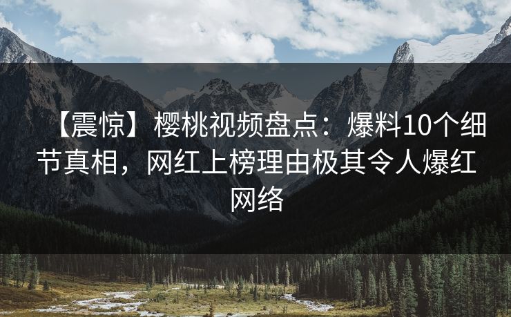 【震惊】樱桃视频盘点:爆料10个细节真相,网红上榜理由极其令人爆红网络 【震惊】樱桃视频盘点:爆料10个细节真相,网红上榜理由极其令人爆红网络