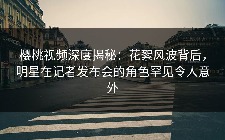 樱桃视频深度揭秘:花絮风波背后,明星在记者发布会的角色罕见令人意外 樱桃视频深度揭秘:花絮风波背后,明星在记者发布会的角色罕见令人意外