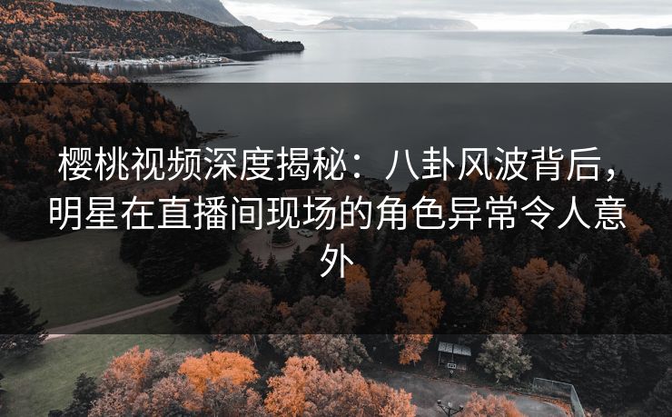 樱桃视频深度揭秘:八卦风波背后,明星在直播间现场的角色异常令人意外 樱桃视频深度揭秘:八卦风波背后,明星在直播间现场的角色异常令人意外