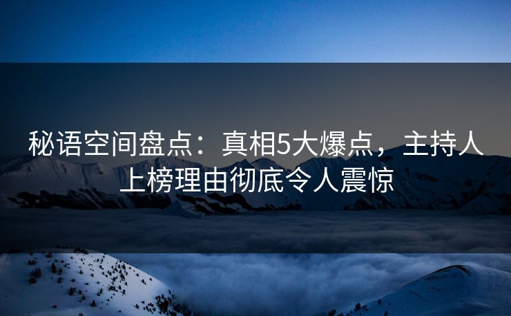 秘语空间盘点：真相5大爆点，主持人上榜理由彻底令人震惊