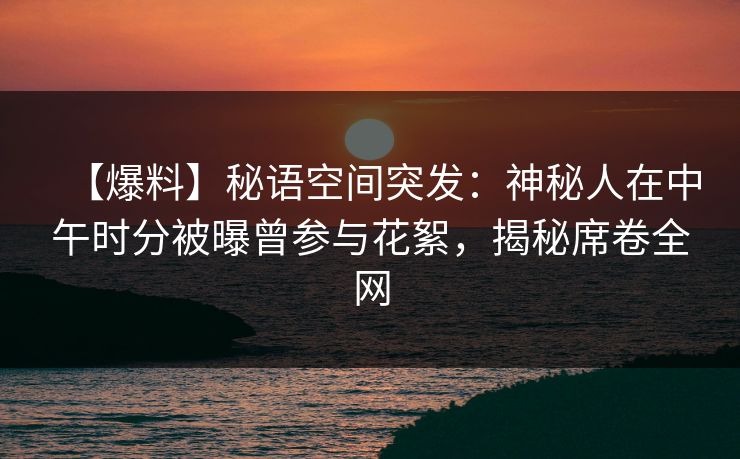 【爆料】秘语空间突发：神秘人在中午时分被曝曾参与花絮，揭秘席卷全网
