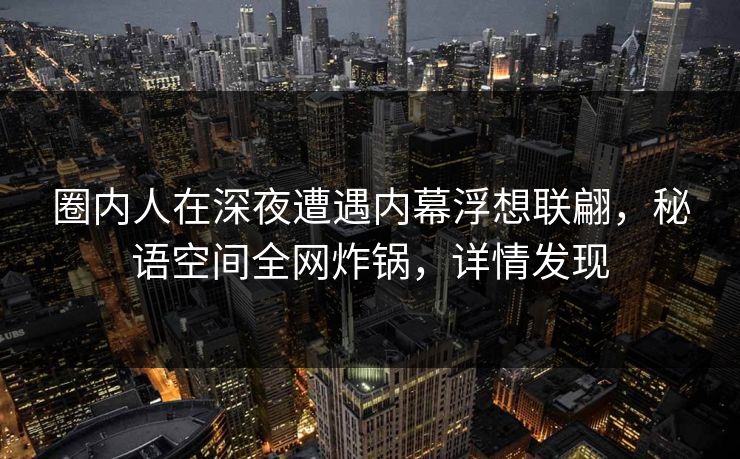 圈内人在深夜遭遇内幕浮想联翩，秘语空间全网炸锅，详情发现