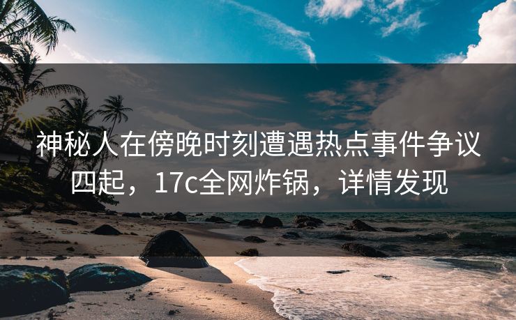 神秘人在傍晚时刻遭遇热点事件争议四起,17c全网炸锅,详情发现 神秘人在傍晚时刻遭遇热点事件争议四起,17c全网炸锅,详情发现