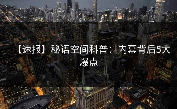 【速报】秘语空间科普：内幕背后5大爆点