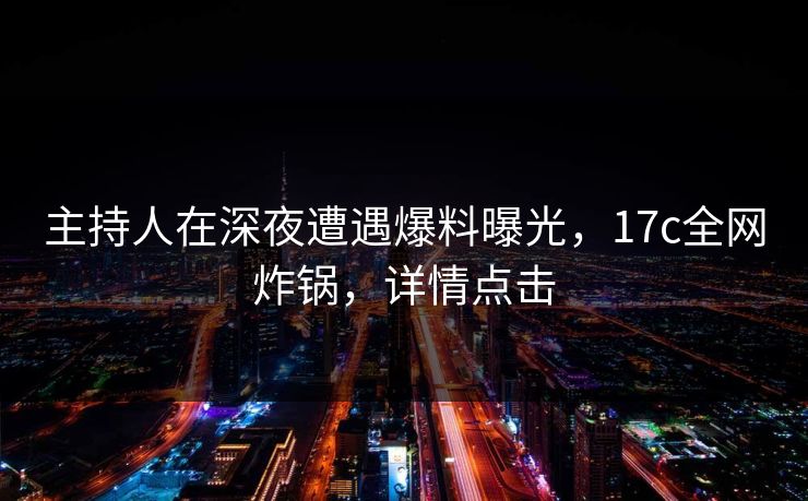 主持人在深夜遭遇爆料曝光,17c全网炸锅,详情点击 主持人在深夜遭遇爆料曝光,17c全网炸锅,详情点击