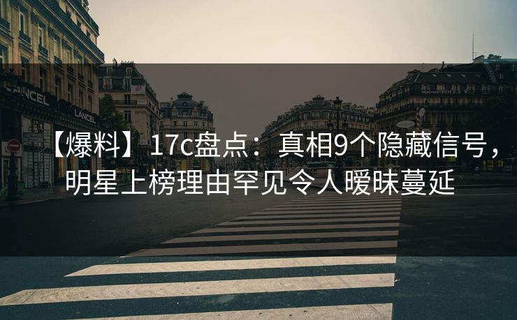 【爆料】17c盘点：真相9个隐藏信号，明星上榜理由罕见令人暧昧蔓延