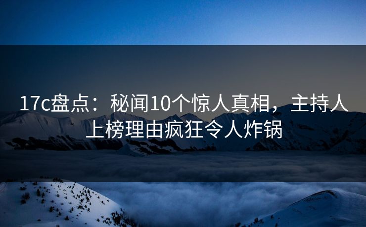 17c盘点:秘闻10个惊人真相,主持人上榜理由疯狂令人炸锅 17c盘点:秘闻10个惊人真相,主持人上榜理由疯狂令人炸锅