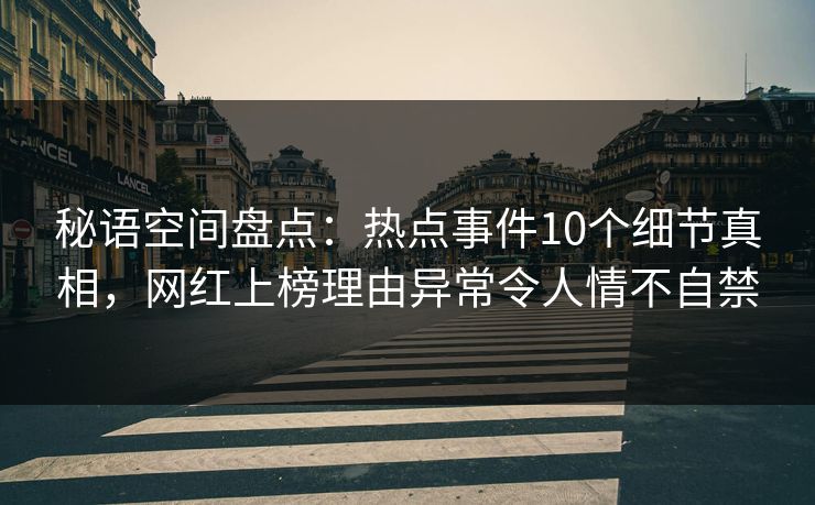 秘语空间盘点：热点事件10个细节真相，网红上榜理由异常令人情不自禁