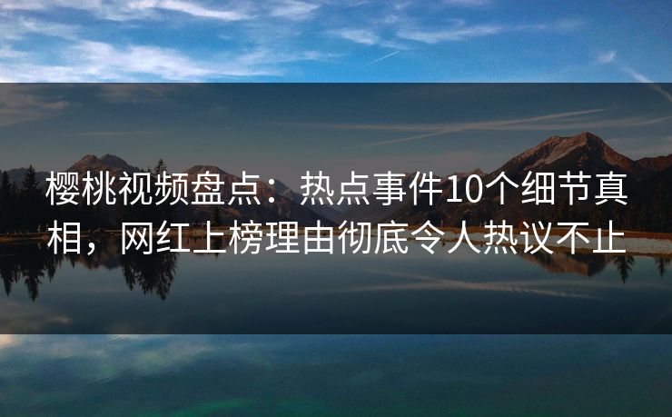 樱桃视频盘点：热点事件10个细节真相，网红上榜理由彻底令人热议不止