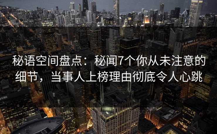 秘语空间盘点:秘闻7个你从未注意的细节,当事人上榜理由彻底令人心跳 秘语空间盘点:秘闻7个你从未注意的细节,当事人上榜理由彻底令人心跳