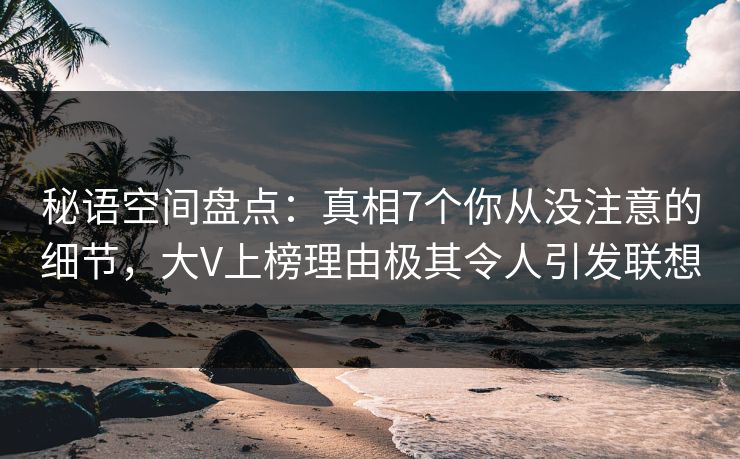 秘语空间盘点:真相7个你从没注意的细节,大V上榜理由极其令人引发联想 秘语空间盘点:真相7个你从没注意的细节,大V上榜理由极其令人引发联想