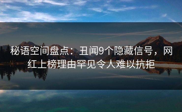 秘语空间盘点：丑闻9个隐藏信号，网红上榜理由罕见令人难以抗拒