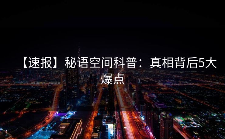 【速报】秘语空间科普：真相背后5大爆点