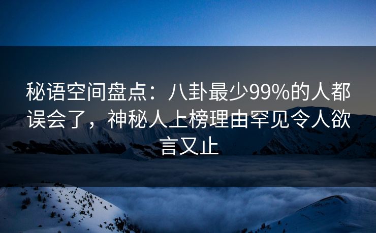秘语空间盘点：八卦最少99%的人都误会了，神秘人上榜理由罕见令人欲言又止