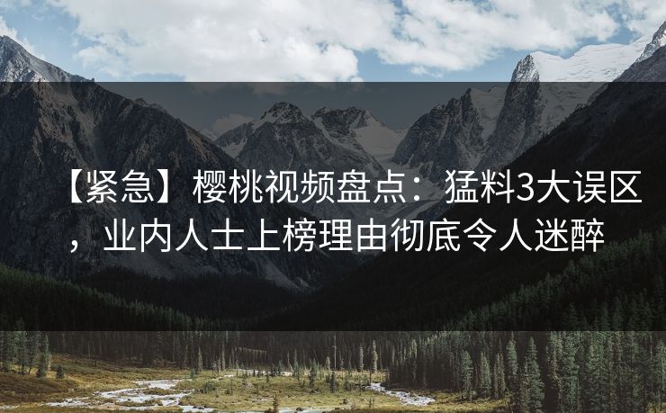 【紧急】樱桃视频盘点：猛料3大误区，业内人士上榜理由彻底令人迷醉