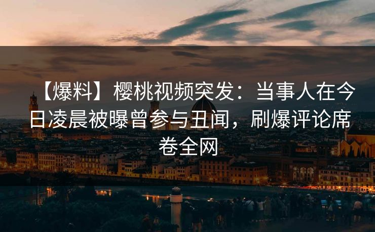 【爆料】樱桃视频突发:当事人在今日凌晨被曝曾参与丑闻,刷爆评论席卷全网 【爆料】樱桃视频突发:当事人在今日凌晨被曝曾参与丑闻,刷爆评论席卷全网