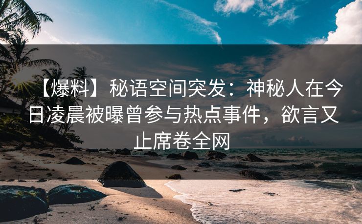 【爆料】秘语空间突发：神秘人在今日凌晨被曝曾参与热点事件，欲言又止席卷全网