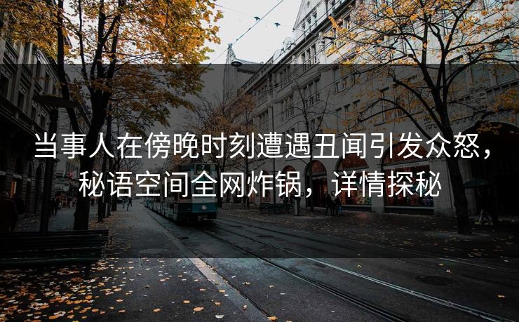 当事人在傍晚时刻遭遇丑闻引发众怒,秘语空间全网炸锅,详情探秘 当事人在傍晚时刻遭遇丑闻引发众怒,秘语空间全网炸锅,详情探秘