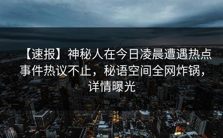 【速报】神秘人在今日凌晨遭遇热点事件热议不止,秘语空间全网炸锅,详情曝光 【速报】神秘人在今日凌晨遭遇热点事件热议不止,秘语空间全网炸锅,详情曝光