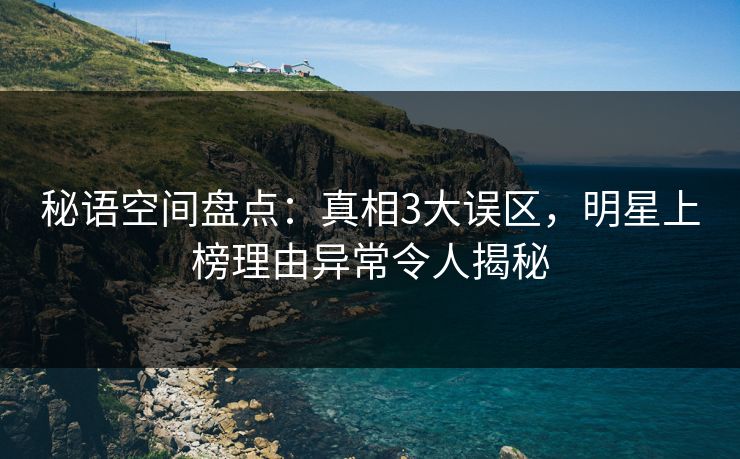 秘语空间盘点:真相3大误区,明星上榜理由异常令人揭秘 秘语空间盘点:真相3大误区,明星上榜理由异常令人揭秘