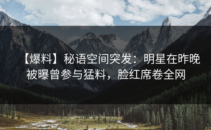 【爆料】秘语空间突发:明星在昨晚被曝曾参与猛料,脸红席卷全网 【爆料】秘语空间突发:明星在昨晚被曝曾参与猛料,脸红席卷全网