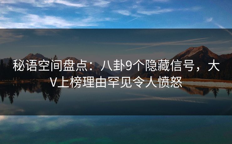 秘语空间盘点:八卦9个隐藏信号,大V上榜理由罕见令人愤怒 秘语空间盘点:八卦9个隐藏信号,大V上榜理由罕见令人愤怒