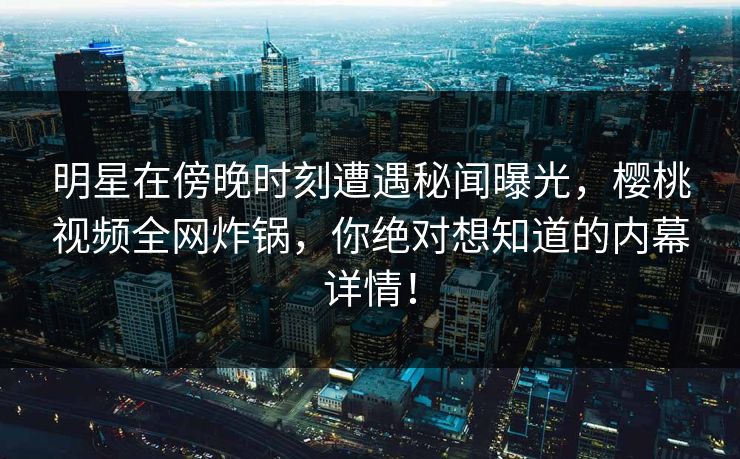 明星在傍晚时刻遭遇秘闻曝光,樱桃视频全网炸锅,你绝对想知道的内幕详情! 明星在傍晚时刻遭遇秘闻曝光,樱桃视频全网炸锅,你绝对想知道的内幕详情!