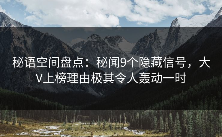 秘语空间盘点：秘闻9个隐藏信号，大V上榜理由极其令人轰动一时