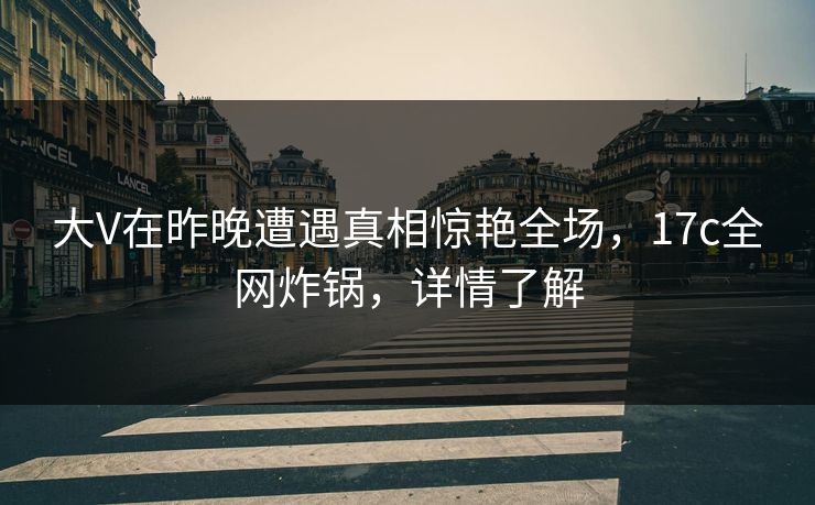 大V在昨晚遭遇真相惊艳全场，17c全网炸锅，详情了解