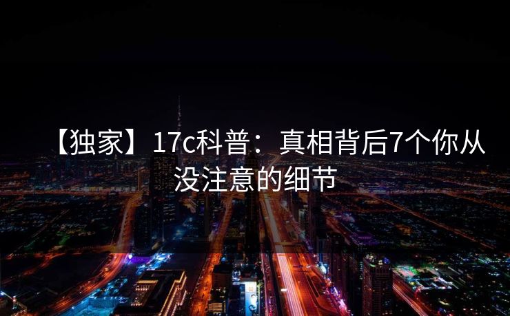 【独家】17c科普：真相背后7个你从没注意的细节