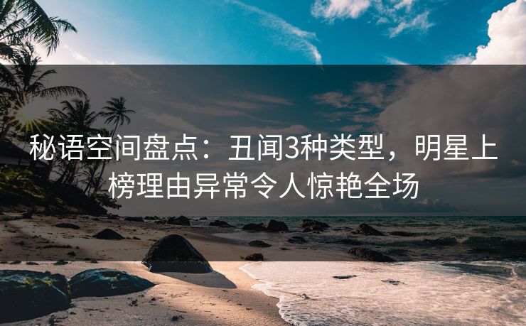 秘语空间盘点:丑闻3种类型,明星上榜理由异常令人惊艳全场 秘语空间盘点:丑闻3种类型,明星上榜理由异常令人惊艳全场
