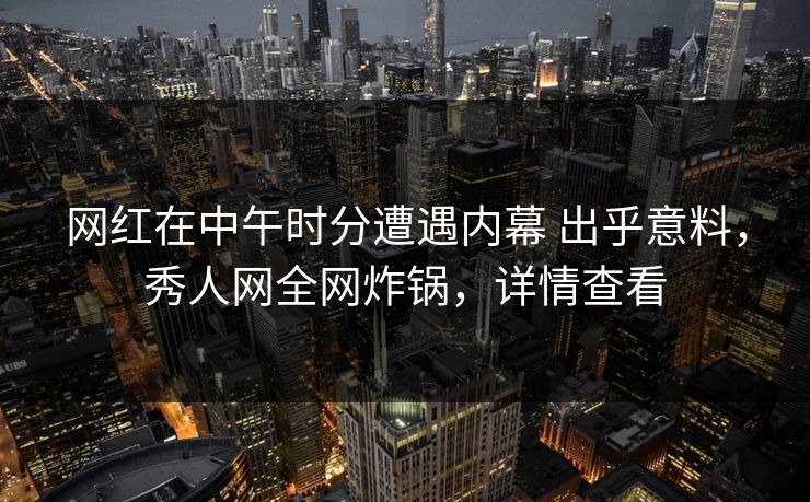 网红在中午时分遭遇内幕 出乎意料，秀人网全网炸锅，详情查看