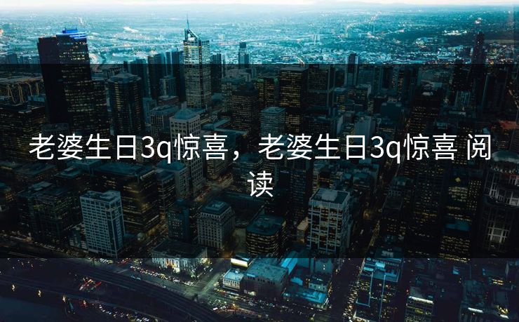 老婆生日3q惊喜，老婆生日3q惊喜 阅读