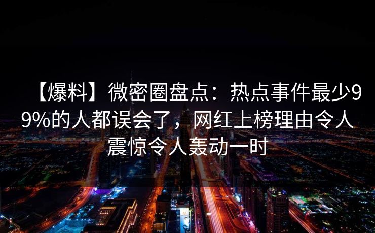 【爆料】微密圈盘点：热点事件最少99%的人都误会了，网红上榜理由令人震惊令人轰动一时