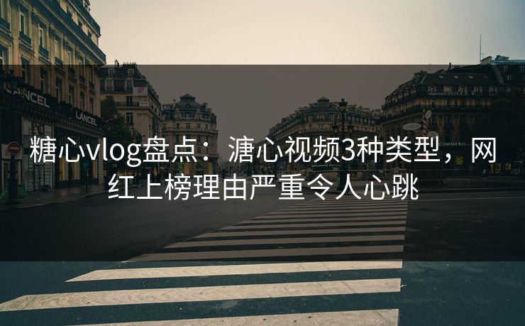 糖心vlog盘点:溏心视频3种类型,网红上榜理由严重令人心跳 糖心vlog盘点:溏心视频3种类型,网红上榜理由严重令人心跳